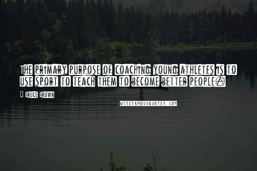 Bruce Brown Quotes: The primary purpose of coaching young athletes is to use sport to teach them to become better people.