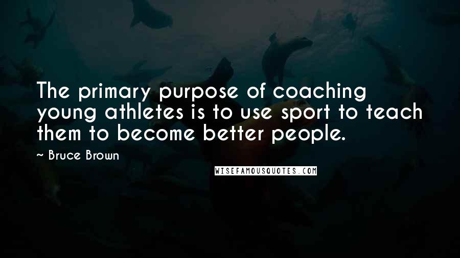 Bruce Brown Quotes: The primary purpose of coaching young athletes is to use sport to teach them to become better people.