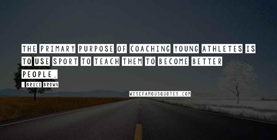 Bruce Brown Quotes: The primary purpose of coaching young athletes is to use sport to teach them to become better people.