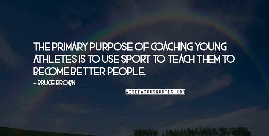 Bruce Brown Quotes: The primary purpose of coaching young athletes is to use sport to teach them to become better people.