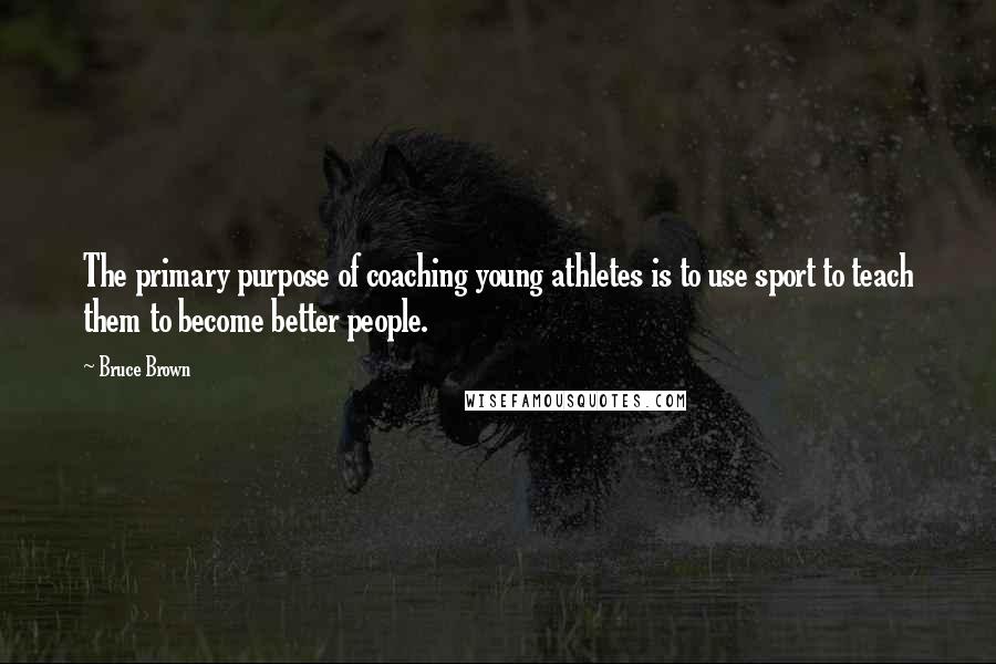 Bruce Brown Quotes: The primary purpose of coaching young athletes is to use sport to teach them to become better people.