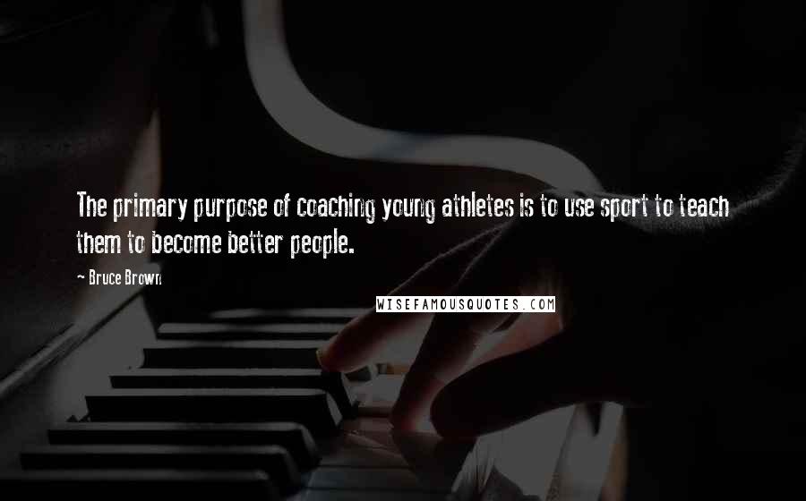 Bruce Brown Quotes: The primary purpose of coaching young athletes is to use sport to teach them to become better people.