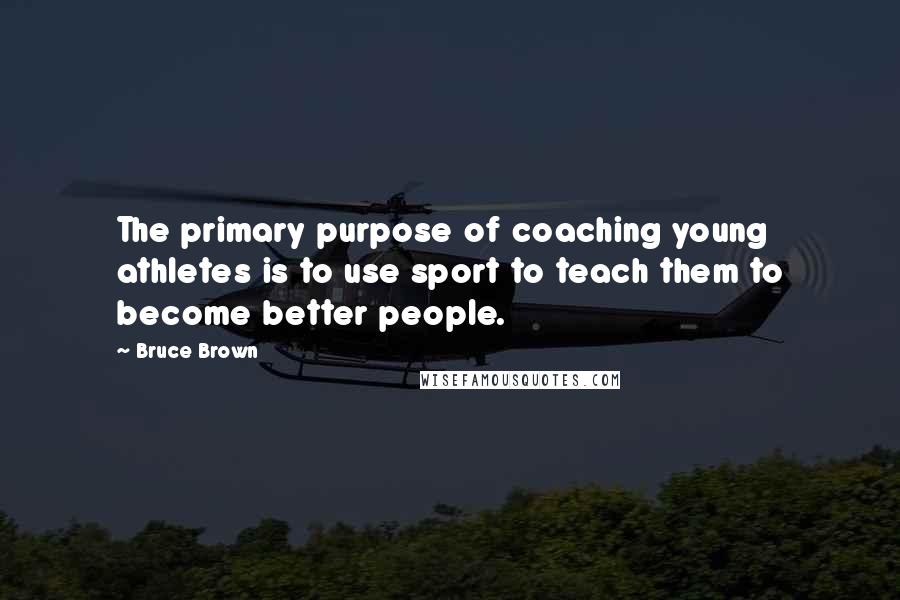 Bruce Brown Quotes: The primary purpose of coaching young athletes is to use sport to teach them to become better people.