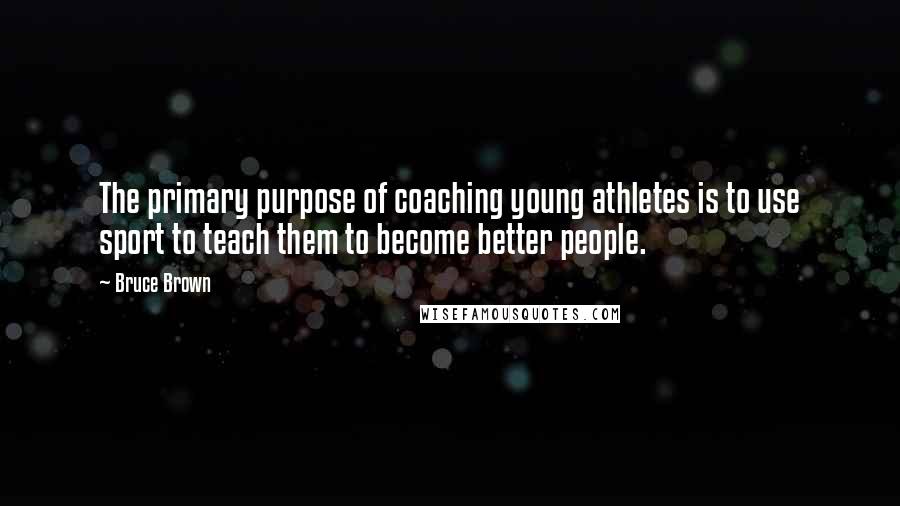 Bruce Brown Quotes: The primary purpose of coaching young athletes is to use sport to teach them to become better people.