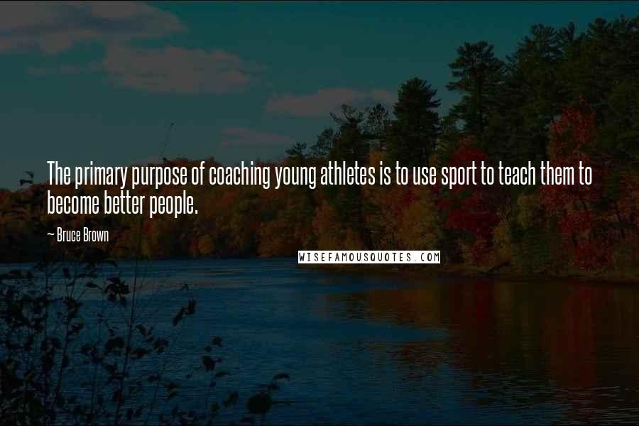 Bruce Brown Quotes: The primary purpose of coaching young athletes is to use sport to teach them to become better people.