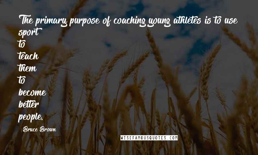 Bruce Brown Quotes: The primary purpose of coaching young athletes is to use sport to teach them to become better people.