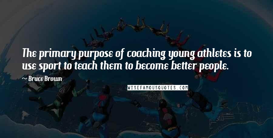 Bruce Brown Quotes: The primary purpose of coaching young athletes is to use sport to teach them to become better people.