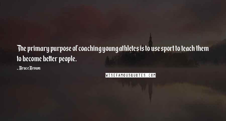 Bruce Brown Quotes: The primary purpose of coaching young athletes is to use sport to teach them to become better people.