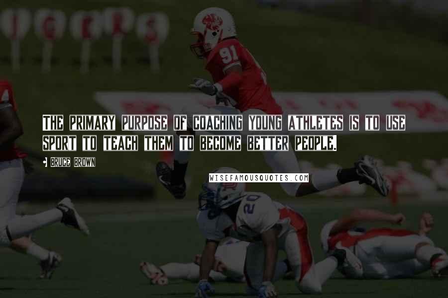 Bruce Brown Quotes: The primary purpose of coaching young athletes is to use sport to teach them to become better people.