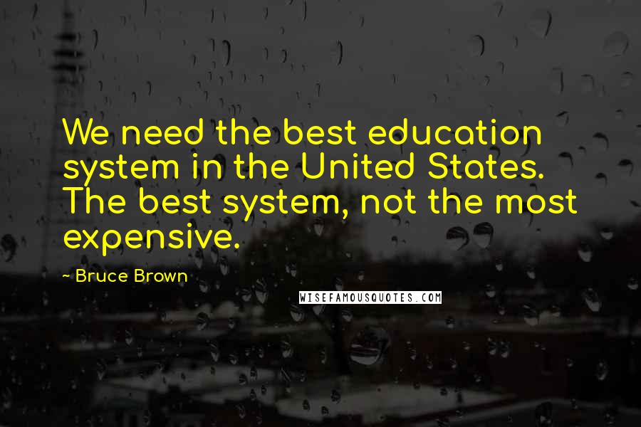 Bruce Brown Quotes: We need the best education system in the United States. The best system, not the most expensive.