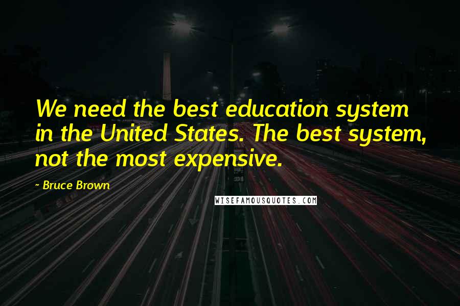 Bruce Brown Quotes: We need the best education system in the United States. The best system, not the most expensive.