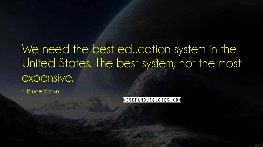 Bruce Brown Quotes: We need the best education system in the United States. The best system, not the most expensive.