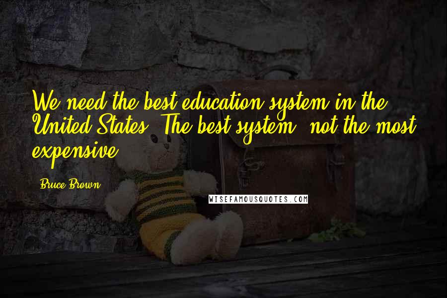 Bruce Brown Quotes: We need the best education system in the United States. The best system, not the most expensive.