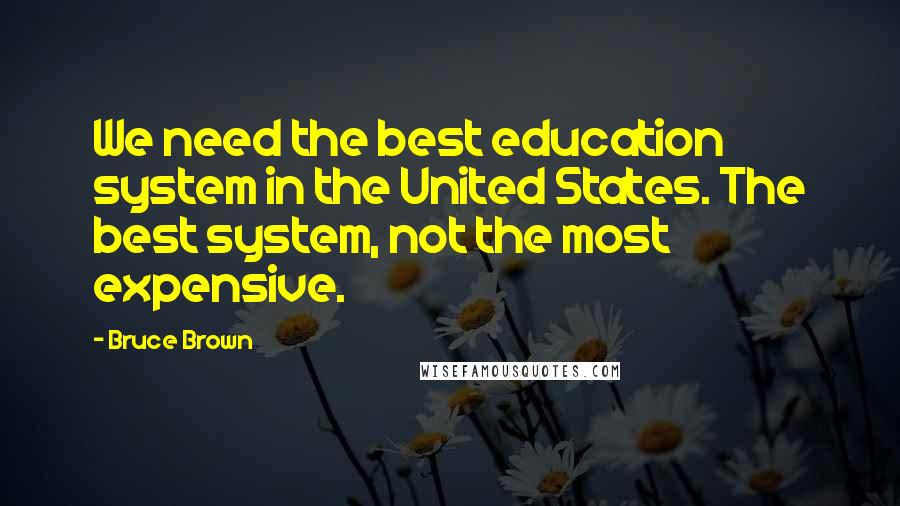 Bruce Brown Quotes: We need the best education system in the United States. The best system, not the most expensive.