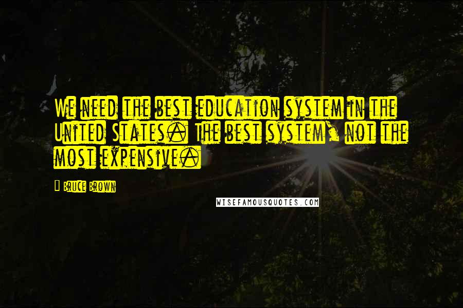 Bruce Brown Quotes: We need the best education system in the United States. The best system, not the most expensive.