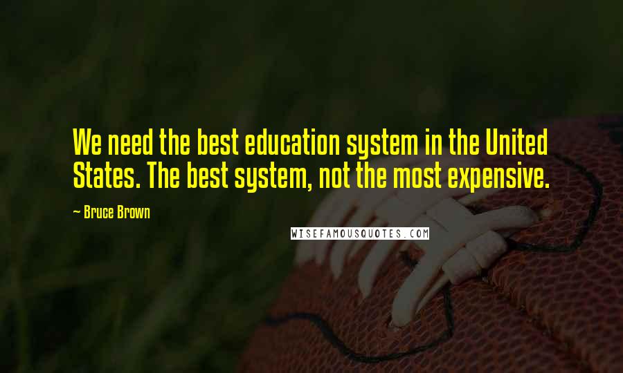 Bruce Brown Quotes: We need the best education system in the United States. The best system, not the most expensive.