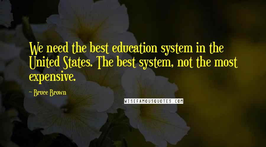 Bruce Brown Quotes: We need the best education system in the United States. The best system, not the most expensive.