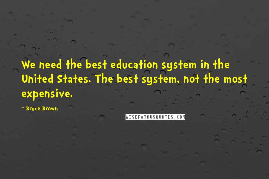 Bruce Brown Quotes: We need the best education system in the United States. The best system, not the most expensive.