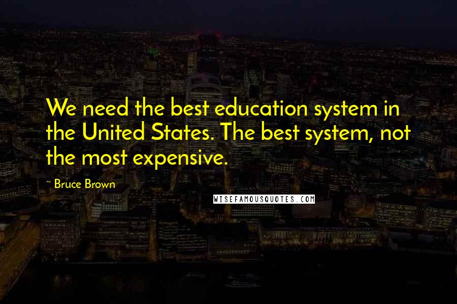 Bruce Brown Quotes: We need the best education system in the United States. The best system, not the most expensive.