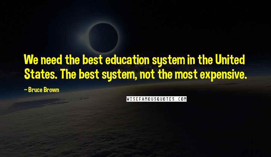 Bruce Brown Quotes: We need the best education system in the United States. The best system, not the most expensive.