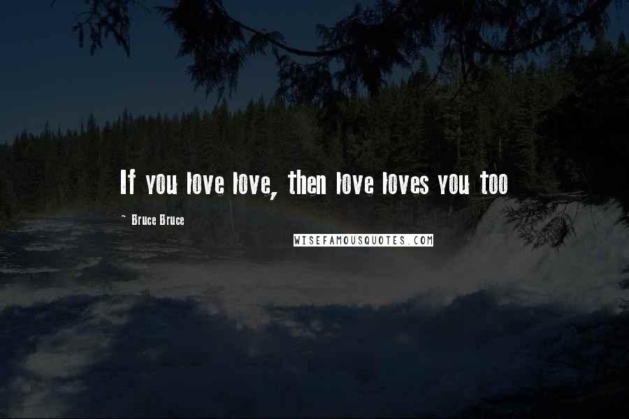 Bruce Bruce Quotes: If you love love, then love loves you too