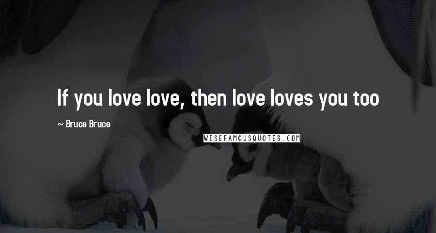 Bruce Bruce Quotes: If you love love, then love loves you too