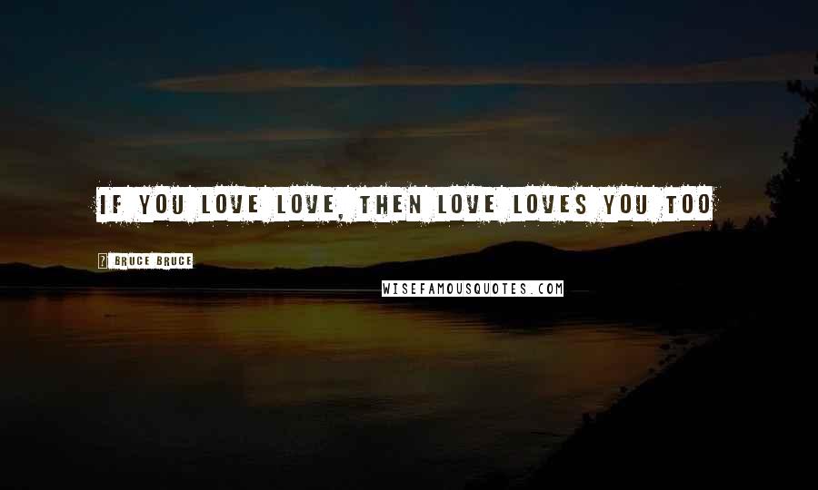 Bruce Bruce Quotes: If you love love, then love loves you too