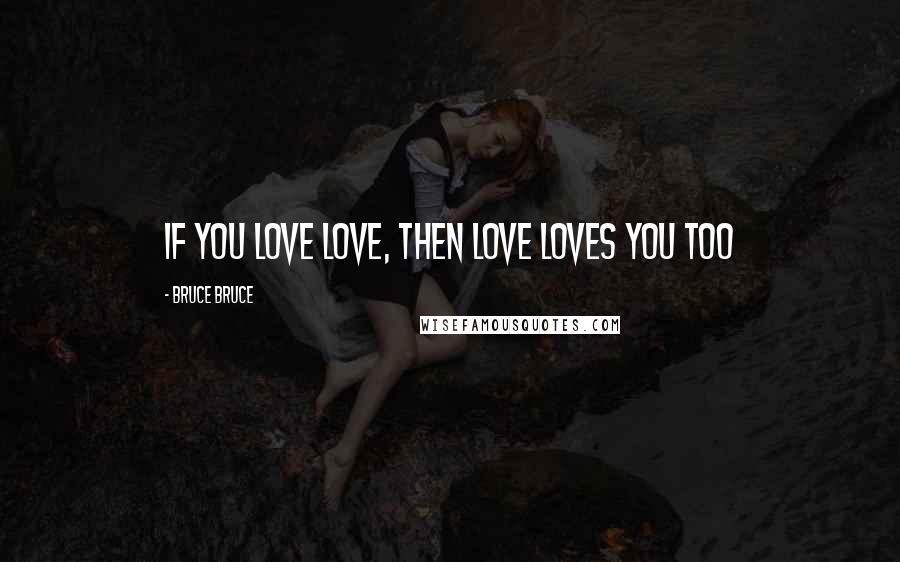 Bruce Bruce Quotes: If you love love, then love loves you too