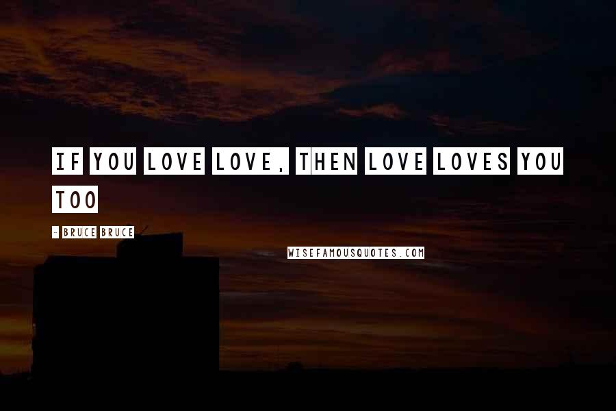 Bruce Bruce Quotes: If you love love, then love loves you too