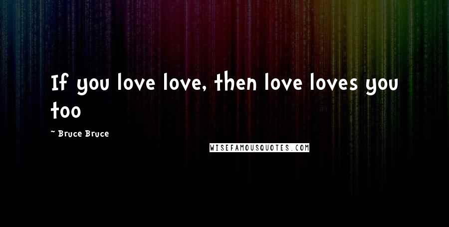 Bruce Bruce Quotes: If you love love, then love loves you too