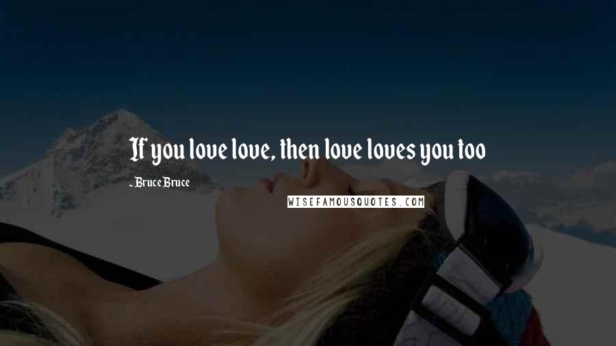 Bruce Bruce Quotes: If you love love, then love loves you too
