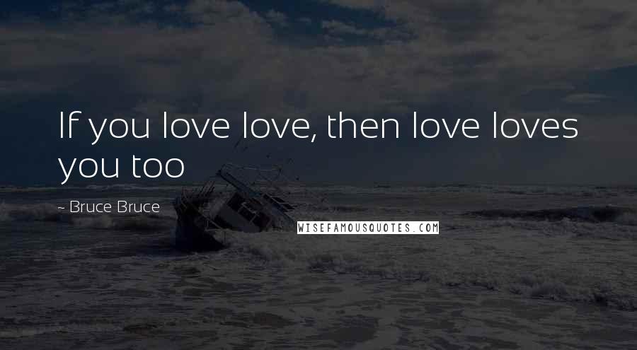 Bruce Bruce Quotes: If you love love, then love loves you too
