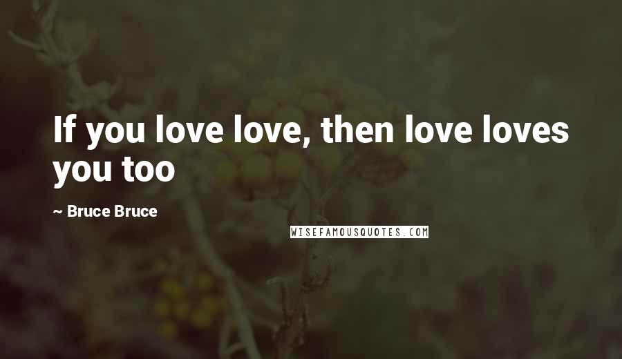 Bruce Bruce Quotes: If you love love, then love loves you too