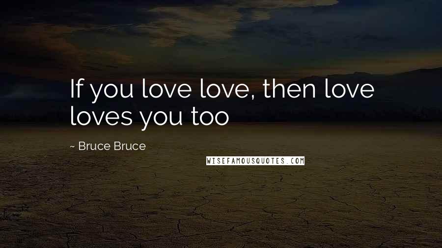 Bruce Bruce Quotes: If you love love, then love loves you too