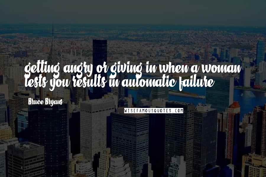 Bruce Bryans Quotes: getting angry or giving in when a woman tests you results in automatic failure.