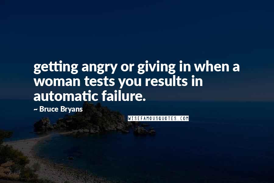 Bruce Bryans Quotes: getting angry or giving in when a woman tests you results in automatic failure.