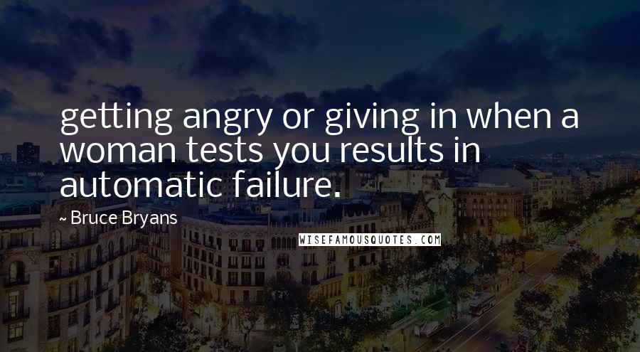 Bruce Bryans Quotes: getting angry or giving in when a woman tests you results in automatic failure.