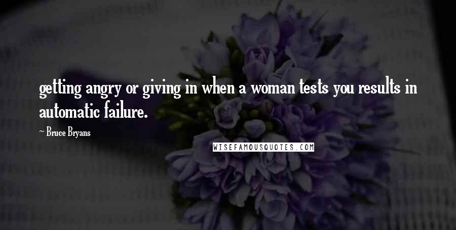 Bruce Bryans Quotes: getting angry or giving in when a woman tests you results in automatic failure.