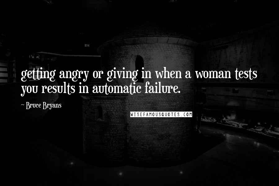 Bruce Bryans Quotes: getting angry or giving in when a woman tests you results in automatic failure.