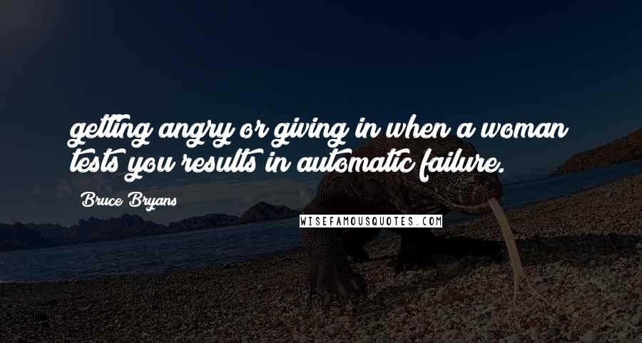 Bruce Bryans Quotes: getting angry or giving in when a woman tests you results in automatic failure.