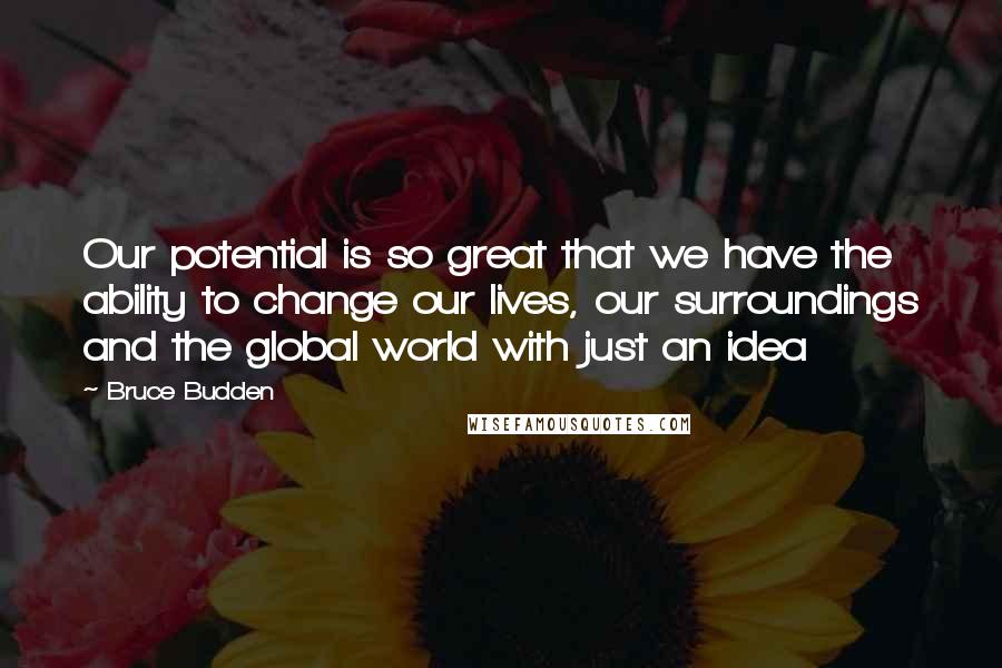 Bruce Budden Quotes: Our potential is so great that we have the ability to change our lives, our surroundings and the global world with just an idea