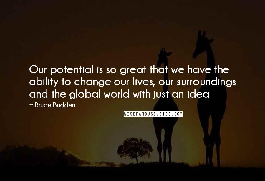 Bruce Budden Quotes: Our potential is so great that we have the ability to change our lives, our surroundings and the global world with just an idea