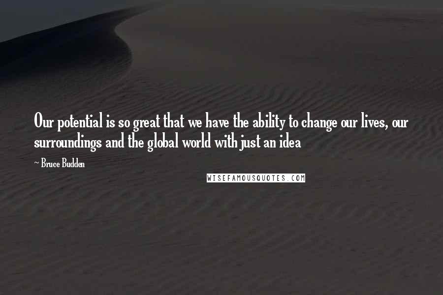 Bruce Budden Quotes: Our potential is so great that we have the ability to change our lives, our surroundings and the global world with just an idea