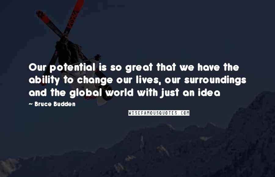 Bruce Budden Quotes: Our potential is so great that we have the ability to change our lives, our surroundings and the global world with just an idea