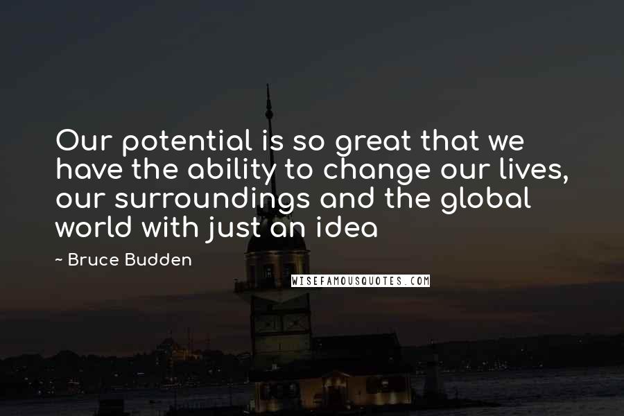 Bruce Budden Quotes: Our potential is so great that we have the ability to change our lives, our surroundings and the global world with just an idea