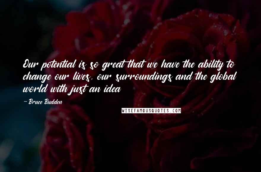 Bruce Budden Quotes: Our potential is so great that we have the ability to change our lives, our surroundings and the global world with just an idea