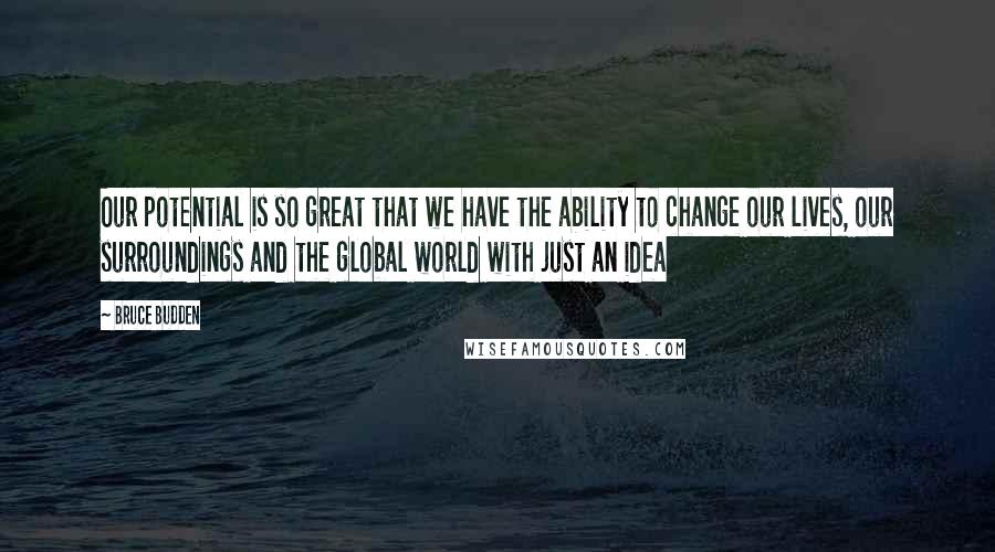 Bruce Budden Quotes: Our potential is so great that we have the ability to change our lives, our surroundings and the global world with just an idea