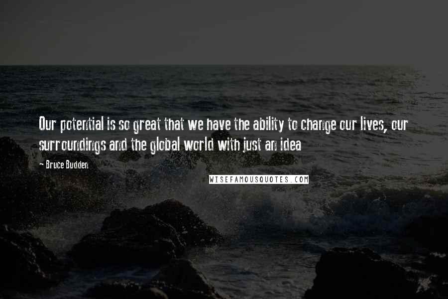 Bruce Budden Quotes: Our potential is so great that we have the ability to change our lives, our surroundings and the global world with just an idea