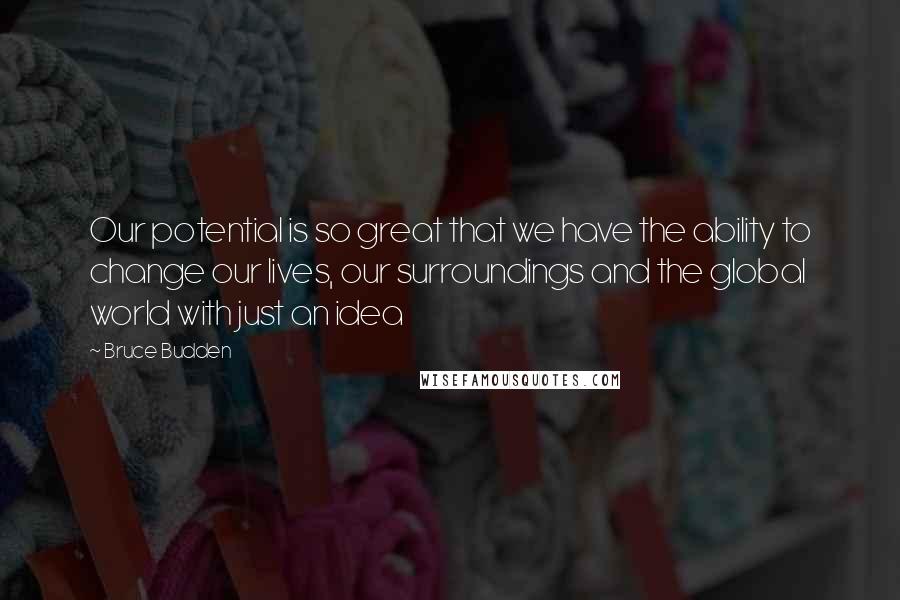 Bruce Budden Quotes: Our potential is so great that we have the ability to change our lives, our surroundings and the global world with just an idea