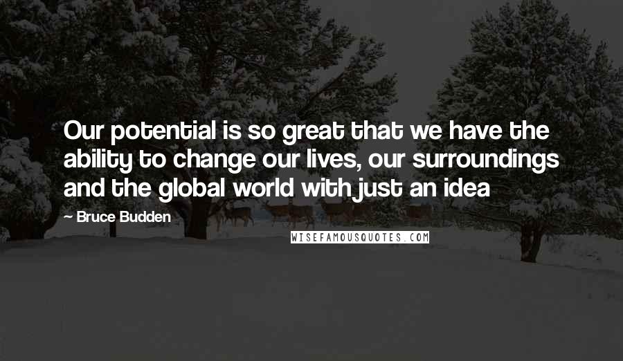 Bruce Budden Quotes: Our potential is so great that we have the ability to change our lives, our surroundings and the global world with just an idea